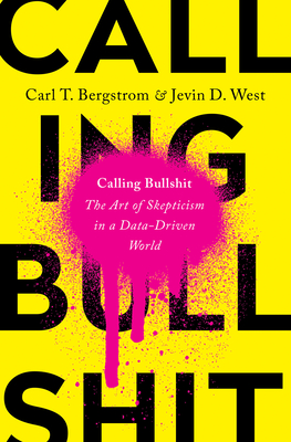 Calling Bullshit: The Art of Skepticism in a Data-Driven World by Carl T. Bergstrom